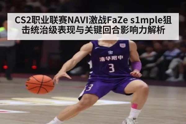 CS2职业联赛NAVI激战FaZe s1mple狙击统治级表现与关键回合影响力解析