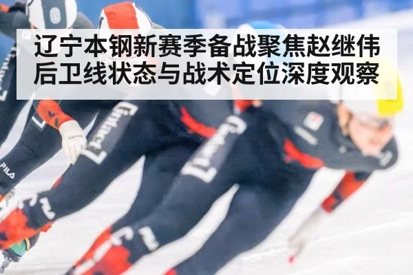 辽宁本钢新赛季备战聚焦赵继伟后卫线状态与战术定位深度观察