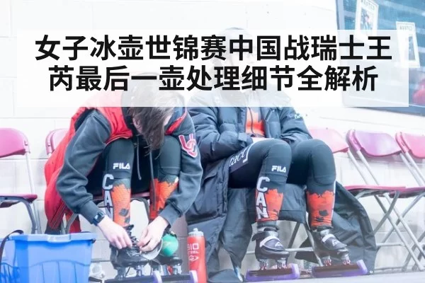 女子冰壶世锦赛中国战瑞士王芮最后一壶处理细节全解析
