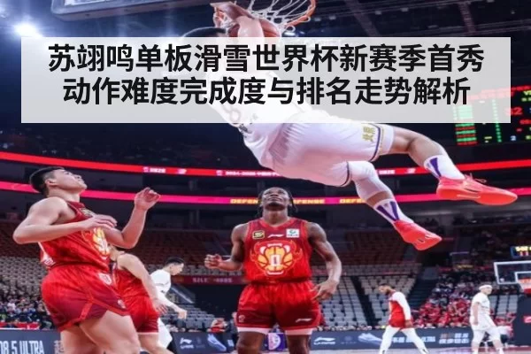 苏翊鸣单板滑雪世界杯新赛季首秀动作难度完成度与排名走势解析